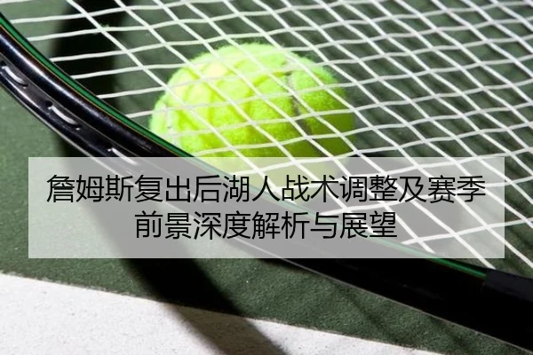 詹姆斯复出后湖人战术调整及赛季前景深度解析与展望